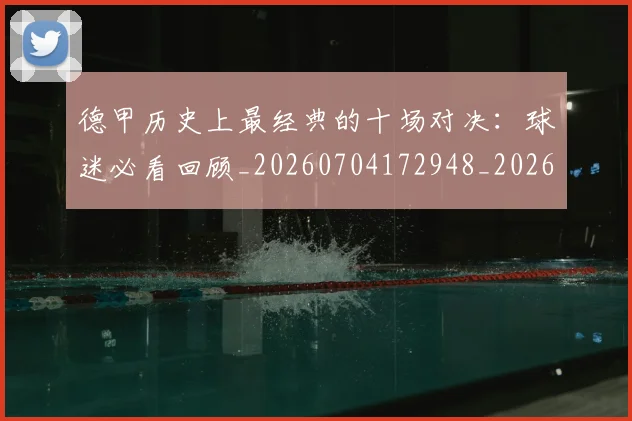 德甲历史上最经典的十场对决：球迷必看回顾_20260704172948_20260722161139