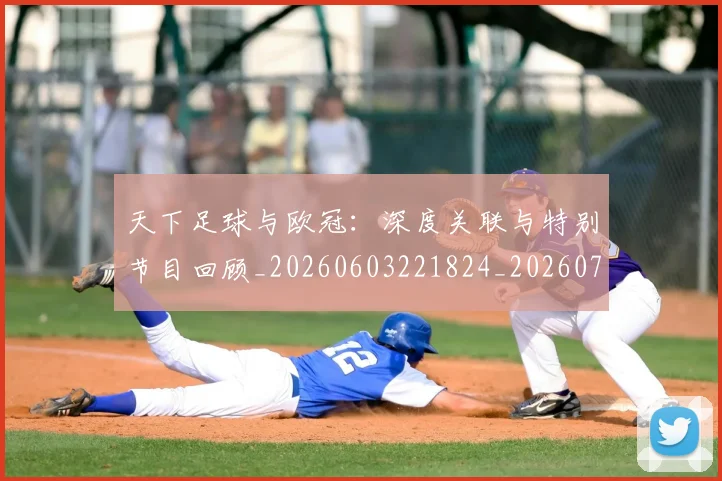 天下足球与欧冠：深度关联与特别节目回顾_20260603221824_20260719171927