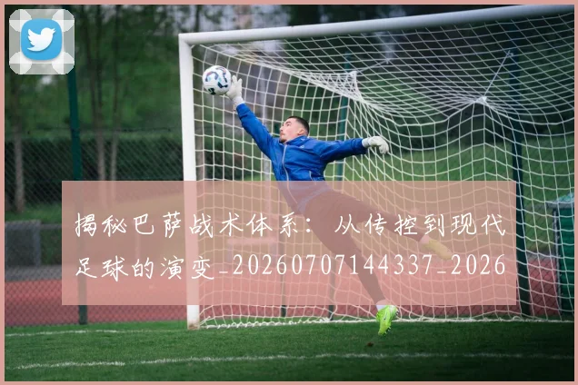 揭秘巴萨战术体系：从传控到现代足球的演变_20260707144337_20260723184206