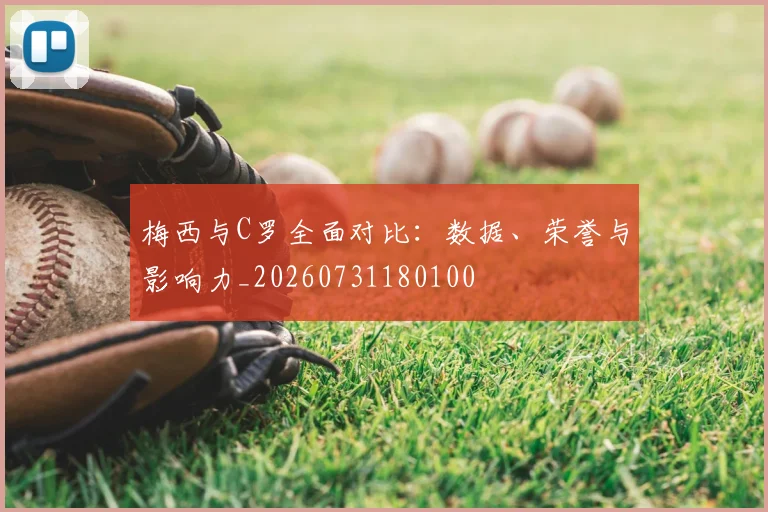 梅西与C罗全面对比:数据、荣誉与影响力_20260731180100