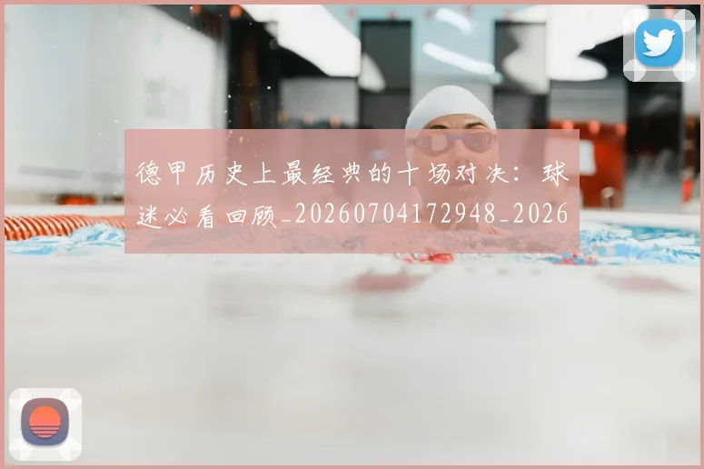 德甲历史上最经典的十场对决:球迷必看回顾_20260704172948_20260722161139