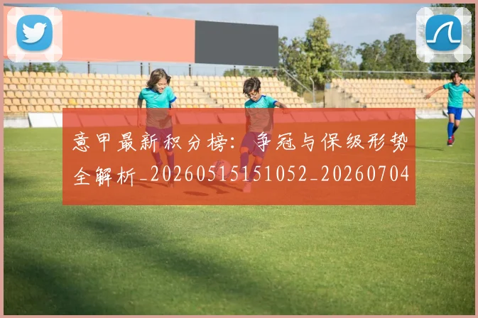 意甲最新积分榜:争冠与保级形势全解析_20260515151052_20260704175119