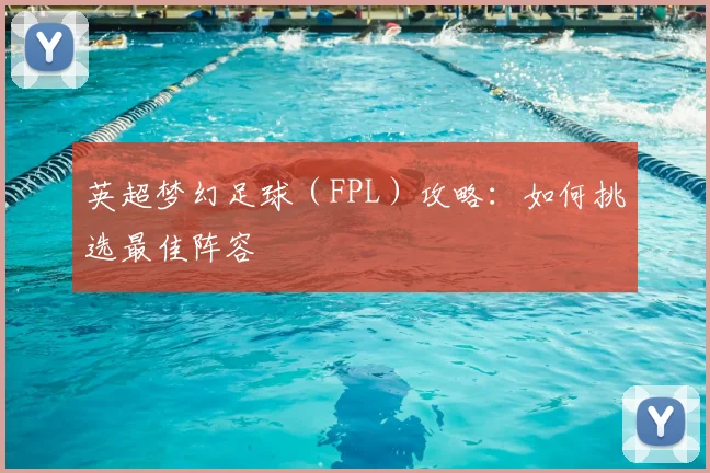 英超梦幻足球（FPL）攻略：如何挑选最佳阵容