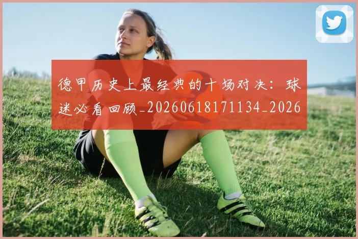 德甲历史上最经典的十场对决：球迷必看回顾_20260618171134_20260704172951_20260722161139