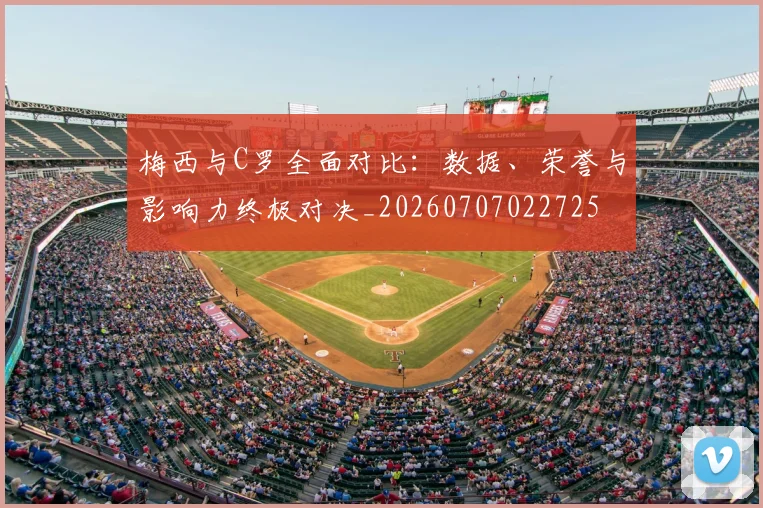 梅西与C罗全面对比：数据、荣誉与影响力终极对决_20260707022725