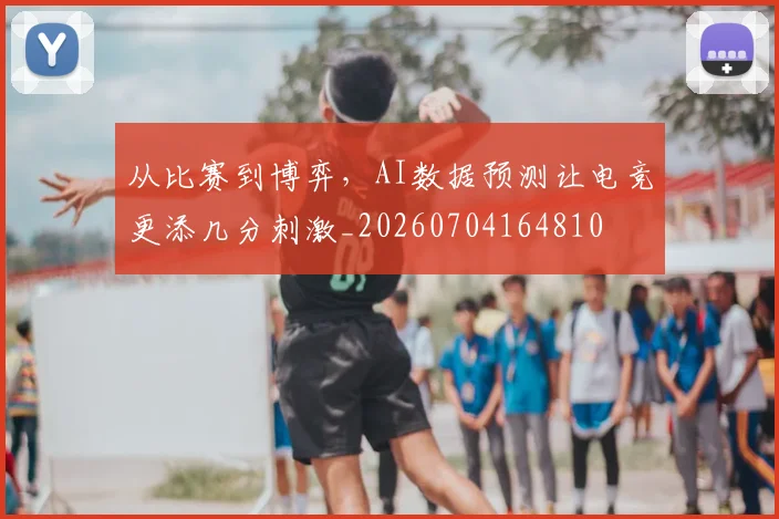 从比赛到博弈，AI数据预测让电竞更添几分刺激_20260704164810