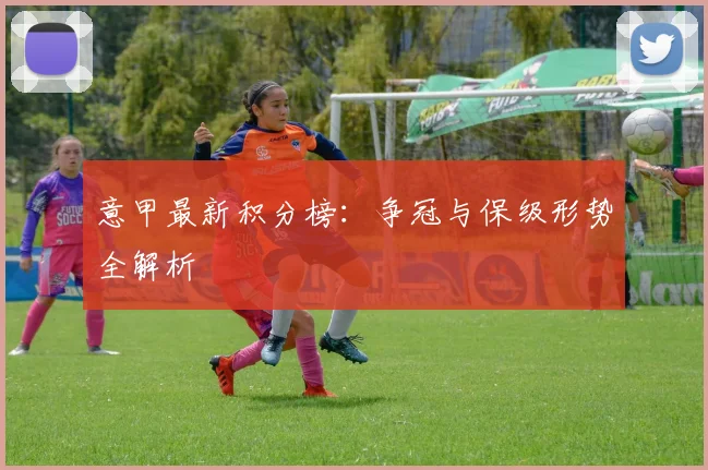 意甲最新积分榜:争冠与保级形势全解析