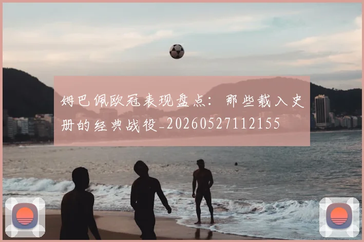 姆巴佩欧冠表现盘点：那些载入史册的经典战役_20260527112155