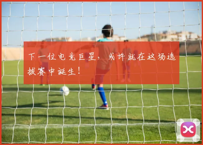 下一位电竞巨星,或许就在这场选拔赛中诞生!
