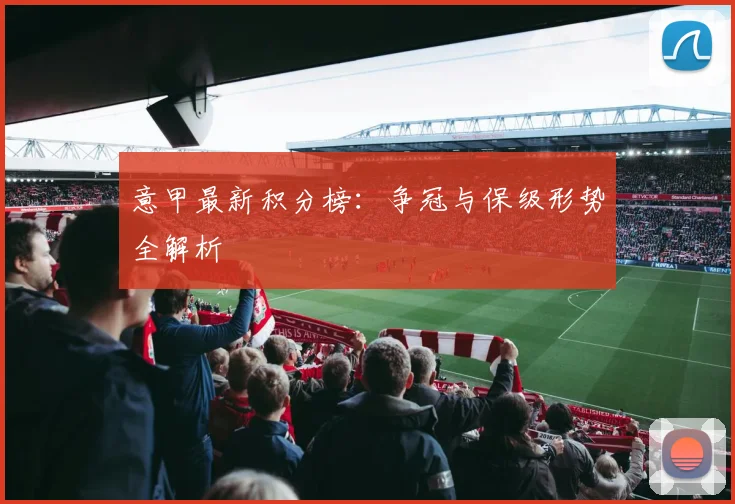意甲最新积分榜：争冠与保级形势全解析