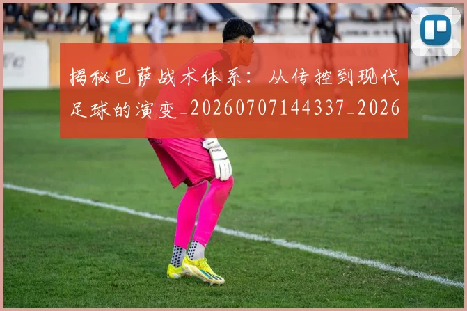揭秘巴萨战术体系:从传控到现代足球的演变_20260707144337_20260723184206