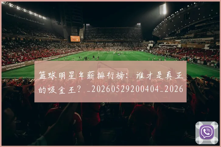 篮球明星年薪排行榜:谁才是真正的吸金王?_20260529200404_20260804164659