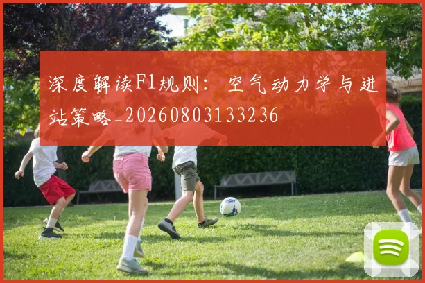 深度解读F1规则:空气动力学与进站策略_20260803133236