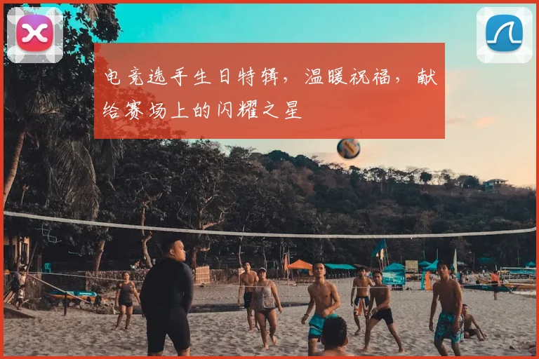 电竞选手生日特辑，温暖祝福，献给赛场上的闪耀之星