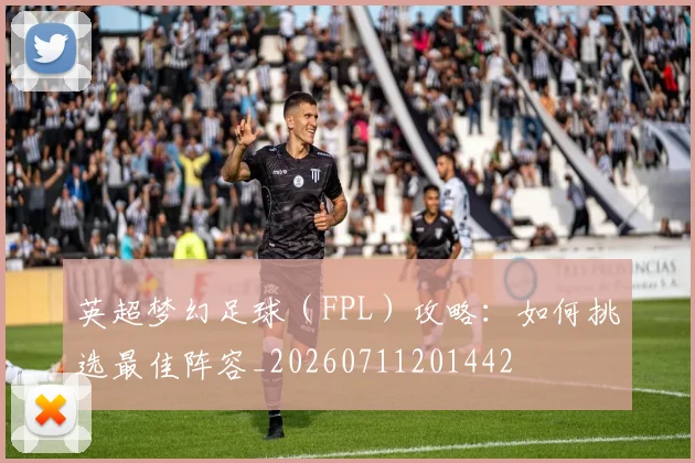 英超梦幻足球（FPL）攻略：如何挑选最佳阵容_20260711201442