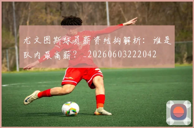 尤文图斯球员薪资结构解析：谁是队内最高薪？_20260603222042