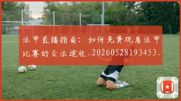 法甲直播指南：如何免费观看法甲比赛的合法途径_20260528193453_20260707153648