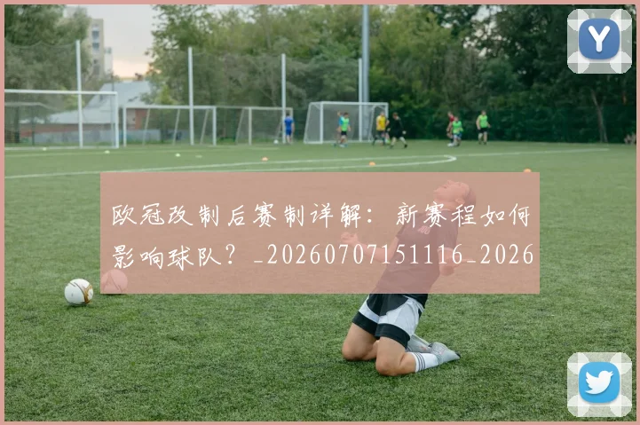 欧冠改制后赛制详解：新赛程如何影响球队？_20260707151116_20260801163713