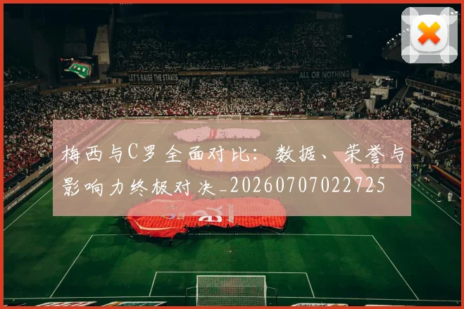 梅西与C罗全面对比:数据、荣誉与影响力终极对决_20260707022725