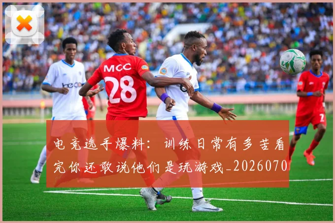电竞选手爆料：训练日常有多苦看完你还敢说他们是玩游戏_20260708193736_20260802162937