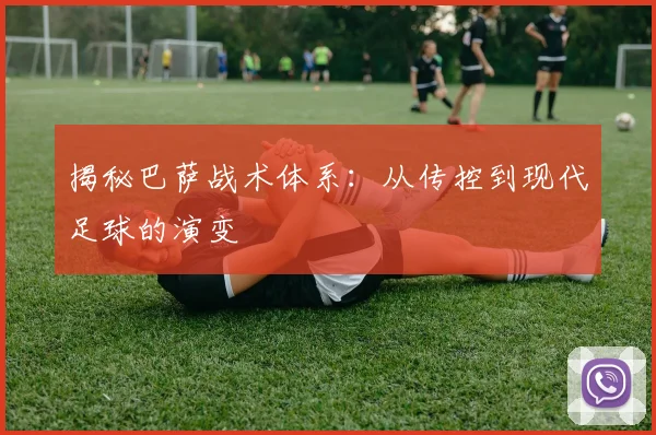 揭秘巴萨战术体系：从传控到现代足球的演变