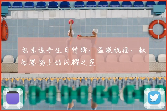 电竞选手生日特辑,温暖祝福,献给赛场上的闪耀之星