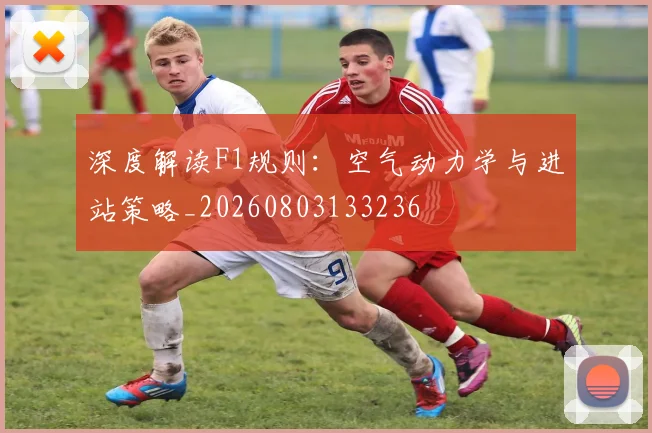 深度解读F1规则：空气动力学与进站策略_20260803133236