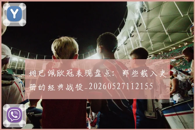 姆巴佩欧冠表现盘点:那些载入史册的经典战役_20260527112155