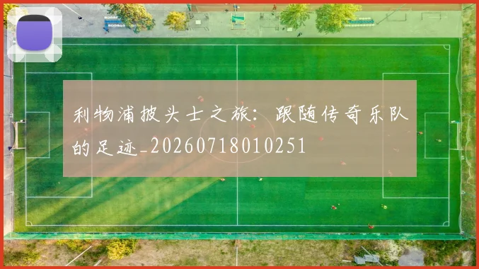 利物浦披头士之旅：跟随传奇乐队的足迹_20260718010251