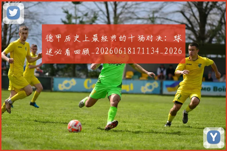 德甲历史上最经典的十场对决:球迷必看回顾_20260618171134_20260704172951_20260722161139