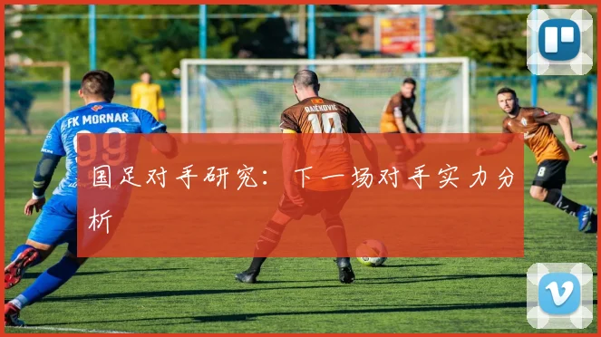国足对手研究:下一场对手实力分析