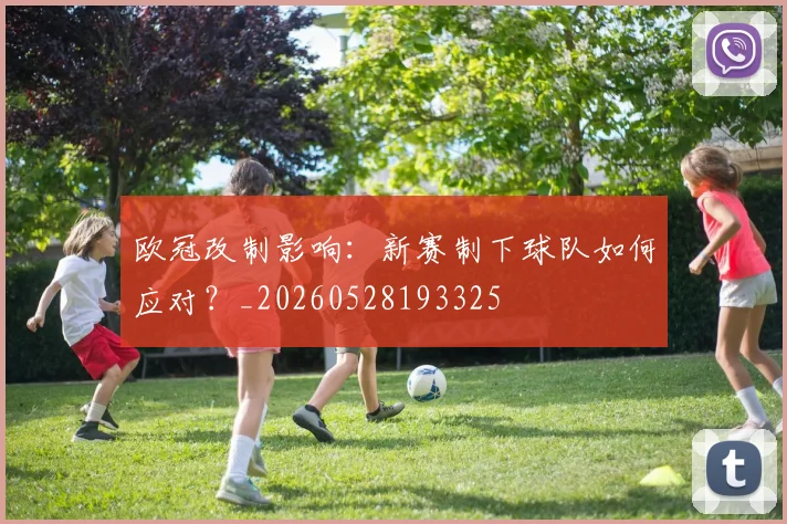 欧冠改制影响：新赛制下球队如何应对？_20260528193325