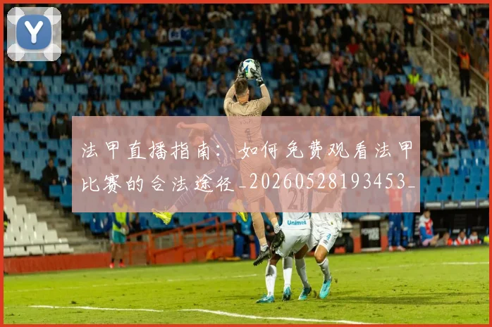法甲直播指南:如何免费观看法甲比赛的合法途径_20260528193453_20260707153648